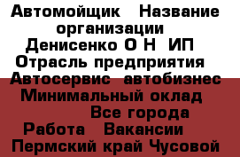 Автомойщик › Название организации ­ Денисенко.О.Н, ИП › Отрасль предприятия ­ Автосервис, автобизнес › Минимальный оклад ­ 50 000 - Все города Работа » Вакансии   . Пермский край,Чусовой г.